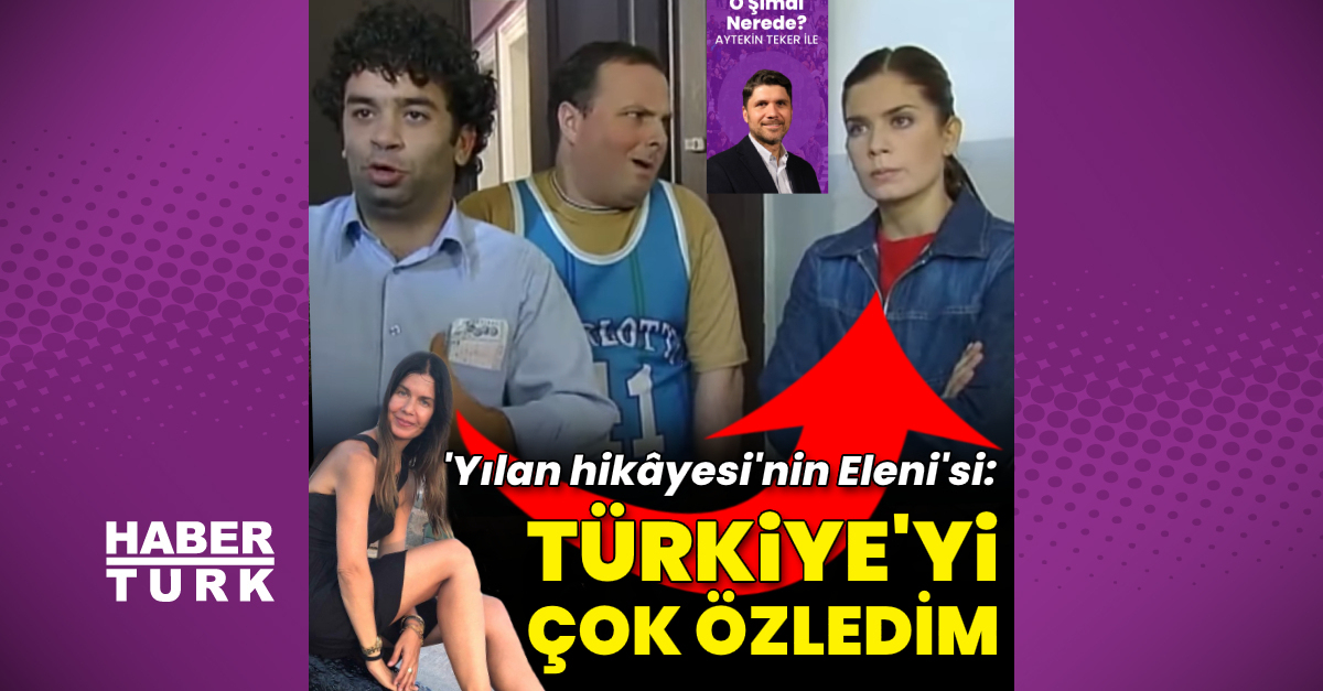 'Yılan Hikâyesi'nin Eleni'si: Türkiye'yi çok özledim - Magazin haberleri