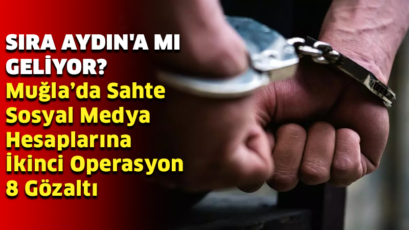 Sıra Aydın'a mı geliyor? Muğla’da sahte sosyal medya hesaplarına ikinci operasyon: 8 gözaltı